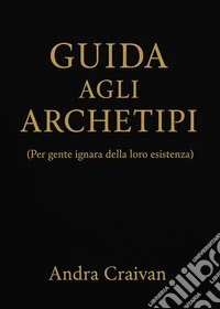 Guida agli archetipi (per gente ignara della loro esistenza) libro