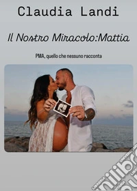 Il nostro miracolo: Mattia. PMA, quello che nessuno racconta libro
