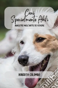 Cani specialmente abili. Maestri nell'arte di vivere libro