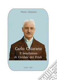 Carlo Chiaranz. Il benefattore di Cividale del Friuli libro
