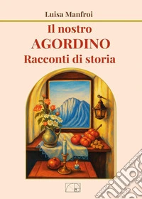 Il nostro Agordino. Racconti di storia libro