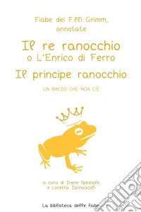 Fiabe dei fratelli Grimm, annotate. Il re ranocchio o L'Enrico di ferro-Il principe ranocchio. Un bacio che non c'è libro