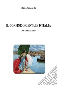 Il confine orientale d'Italia. Dove passa oggi? libro