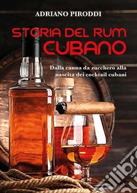 Storia del rum cubano. Dalla canna da zucchero alla nascita dei cocktail cubani libro