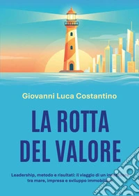 La rotta del valore. Leadership, metodo e risultati: il viaggio di un investitore tra mare, impresa e sviluppo immobiliare libro