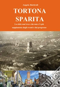 Tortona sparita. La città com'era e che non c'é più