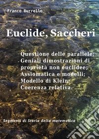 Euclide, Saccheri. Questione delle parallele, geniali dimostrazioni di proprietà non euclidee, assiomatica e modelli, modello di Klein, coerenza relativa libro
