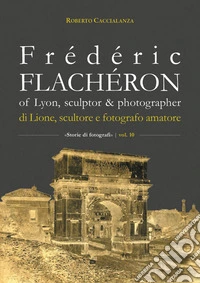 Frédéric Flachéron of Lyon, sculptor & photographer-Di Lione, scultore e fotografo amatoriale libro