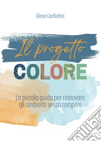 Il progetto colore. La piccola guida per rinnovare gli ambienti senza rompere libro