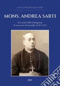 Mons. Andrea Sarti. Dai monti della Garfagnana al vescovato di Guastalla (1849-1915) libro