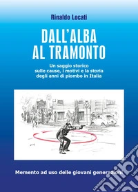 Dall'alba al tramonto. Un saggio storico sulle cause, i motivi e la storia degli anni di piombo in Italia libro