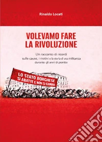 Volevamo fare la rivoluzione. Un racconto di ricordi sulle cause, i motivi e la storia di una militanza durante gli anni di piombo libro