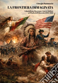 La frontiera immaginata. Colonialismo, razzismo e guerre indiane nell'Italia dell'Ottocento (1818-1910) libro