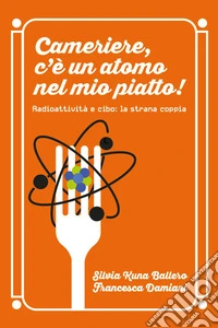 Cameriere, c'è un atomo nel mio piatto! Radioattività e cibo: la strana coppia libro