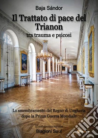 Il trattato di pace del Trianon. Tra trauma e psicosi. Lo smembramento del Regno di Ungheria dopo la Prima guerra mondiale libro