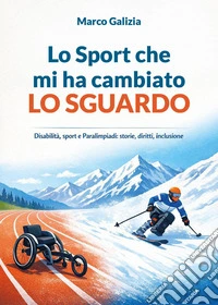 Lo sport che mi ha cambiato lo sguardo. Disabilità, sport e Paralimpiadi: storie, diritti, inclusione libro