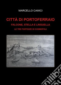 Città di Portoferraio. Falcone, Stella e Linguella. Le tre fortezze di Cosmopoli libro