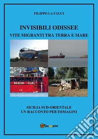 Invisibili Odissee. Vite migranti tra terra e mare. Sicilia sud-orientale, un racconto per immagini libro