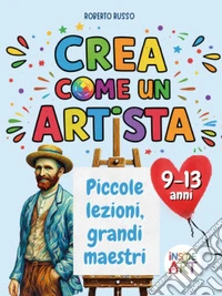 Crea come un artista. Piccole lezioni, grandi maestri libro