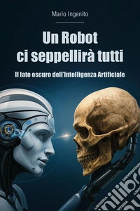 Un robot ci seppellirà tutti. Il lato oscuro dell'intelligenza artificiale libro