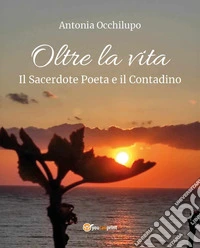 Oltre la vita. Il sacerdote poeta e il contadino libro