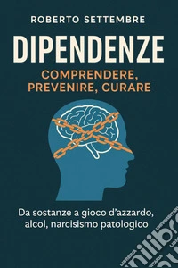 Dipendenze: comprendere, prevenire, curare. Da sostanze a gioco d'azzardo, alcol, narcisismo patologico libro