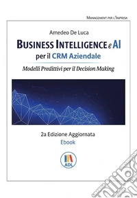 Business intelligence e AI per il CRM aziendale. Modelli predittivi per il Decision Making libro