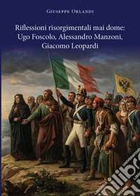 Riflessioni risorgimentali mai dome: Ugo Foscolo, Alessandro Manzoni, Giacomo Leopardi libro
