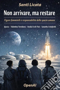 Non arrivare, ma restare. Figure femminili e responsabilità dello spazio umano. Ipazia, Valentina Tereskova, Amalia Ercoli-Finzi, Samantha Cristoforetti libro