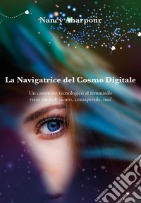 La navigatrice del cosmo digitale. Un cammino tecnologico al femminile verso un web sicuro, consapevole, tuo! libro