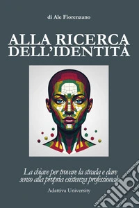Alla ricerca dell'identità. La chiave per trovare la strada e dare senso alla propria esistenza professionale libro