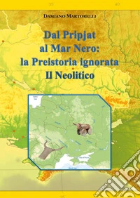 Dal Pripjat al Mar Nero. La Preistoria ignorata. Il Neolitico libro