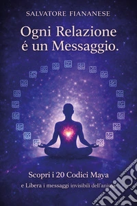 Ogni relazione è un messaggio. Scopri i 20 codici Maya e libera i messaggi invisibili dell'anima