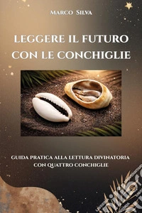 Leggere il futuro con le conchiglie. Guida pratica alla lettura divinatoria con quattro conchiglie libro