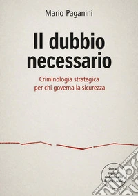 Il dubbio necessario. Criminologia strategica per chi governa la sicurezza libro