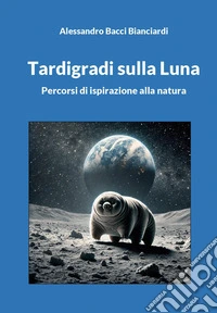 Tardigradi sulla Luna. Percorsi di ispirazione alla natura libro