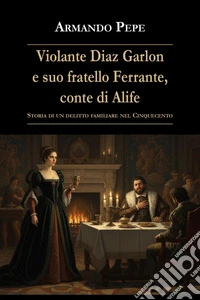 Violante Diaz Garlon e suo fratello Ferrante, conte di Alife. Storia di un delitto familiare nel Cinquecento libro
