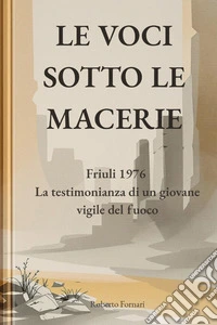 Le voci sotto le macerie. Friuli 1976. La testimonianza di un giovane vigile del fuoco