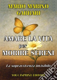 Amare la vita per morire sereni. La sopravvivenza invisibile libro
