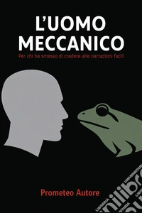 L'uomo meccanico. Per chi ha smesso di credere alle narrazioni facili