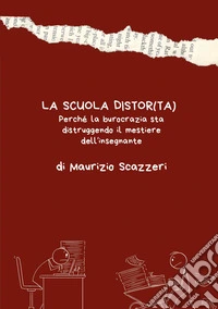 La scuola distor(ta). Perché la burocrazia sta distruggendo il mestiere dell'insegnante libro