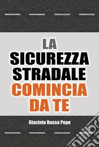 La sicurezza stradale comincia da te. Conoscere i rischi per evitare le conseguenze libro