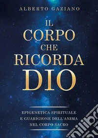 Il corpo che ricorda Dio. Epigenetica spirituale e guarigione dell'anima nel corpo sacro libro