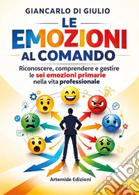 Le emozioni al comando. Riconoscere, comprendere e gestire le sei emozioni primarie nella vita professionale