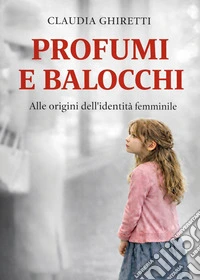Profumi e balocchi. Alle origini dell'identità femminile libro