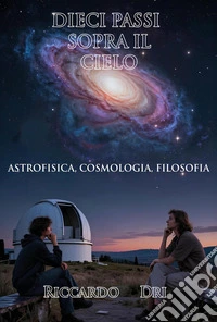 Dieci passi sopra il cielo. Astrofisica, cosmologia, filosofia libro