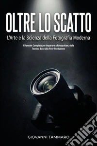Oltre lo scatto. L'arte e la scienza della fotografia moderna. Il manuale completo per imparare a fotografare, dalla tecnica base alla post-produzione libro