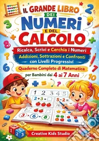 Il grande libro dei numeri e del calcolo. Ricalca, scrivi e cerchia i numeri. Addizioni, sottrazioni e confronti con livelli progressivi. Quaderno completo di matematica per bambini dai 4 ai 7 anni libro