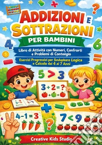 Addizioni e sottrazioni per bambini. Libro di attività con numeri, confronti e problemi di conteggio esercizi progressivi per sviluppare logica e calcolo libro