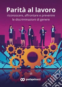 Parità al lavoro. Riconoscere, affrontare e prevenire le discriminazioni di genere libro